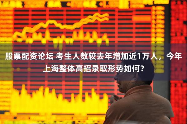 股票配资论坛 考生人数较去年增加近1万人，今年上海整体高招录取形势如何？