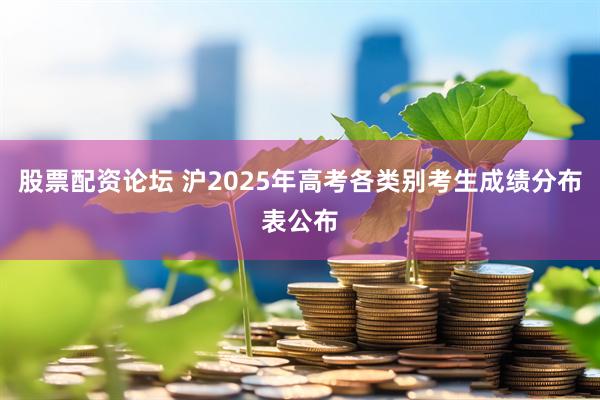 股票配资论坛 沪2025年高考各类别考生成绩分布表公布