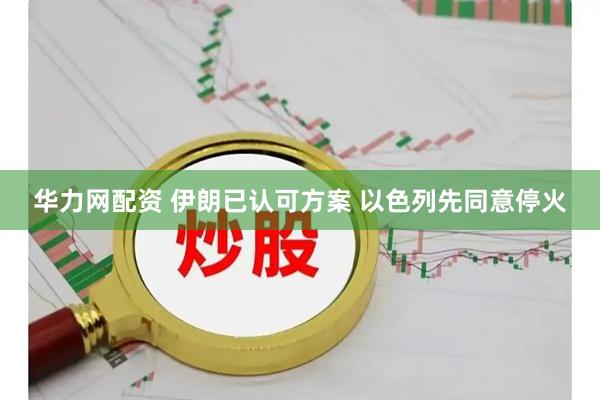 华力网配资 伊朗已认可方案 以色列先同意停火