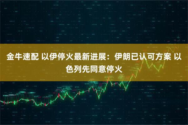 金牛速配 以伊停火最新进展：伊朗已认可方案 以色列先同意停火