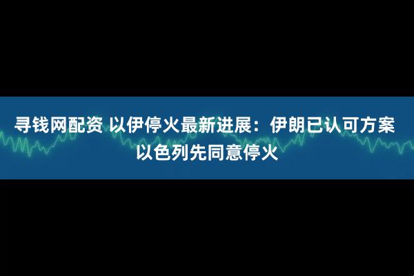 寻钱网配资 以伊停火最新进展：伊朗已认可方案 以色列先同意停火