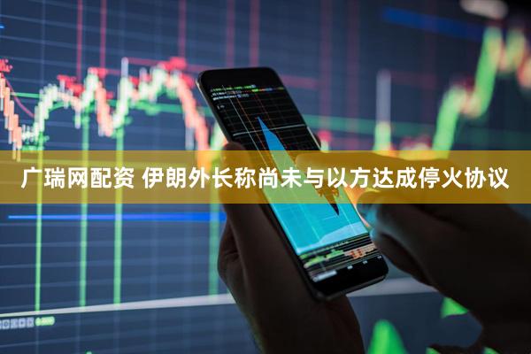 广瑞网配资 伊朗外长称尚未与以方达成停火协议