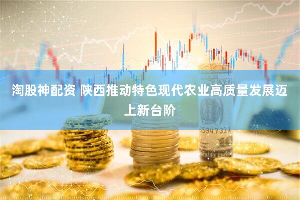 淘股神配资 陕西推动特色现代农业高质量发展迈上新台阶