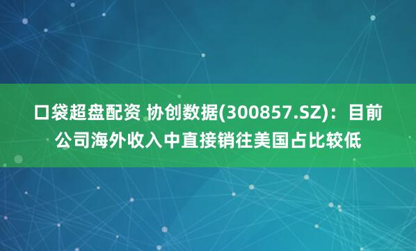 口袋超盘配资 协创数据(300857.SZ)：目前公司海外收入中直接销往美国占比较低
