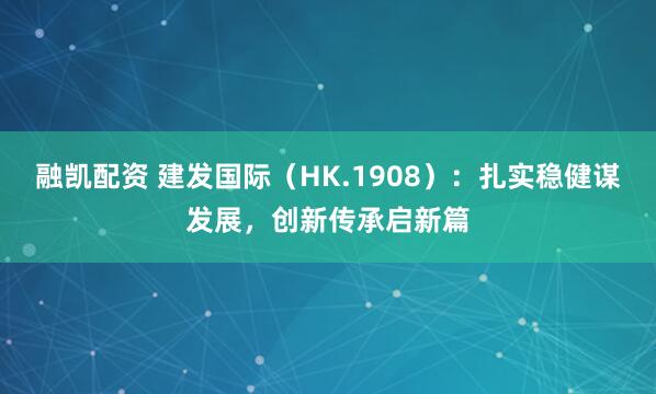 融凯配资 建发国际（HK.1908）：扎实稳健谋发展，创新传承启新篇