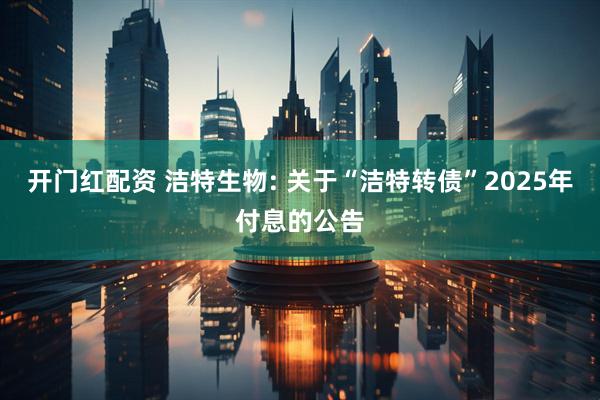 开门红配资 洁特生物: 关于“洁特转债”2025年付息的公告