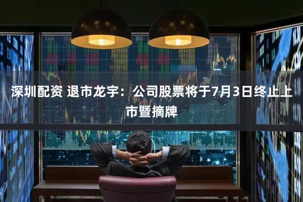 深圳配资 退市龙宇：公司股票将于7月3日终止上市暨摘牌