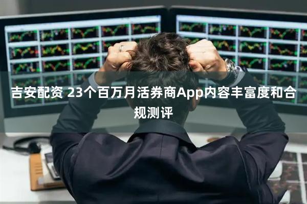吉安配资 23个百万月活券商App内容丰富度和合规测评