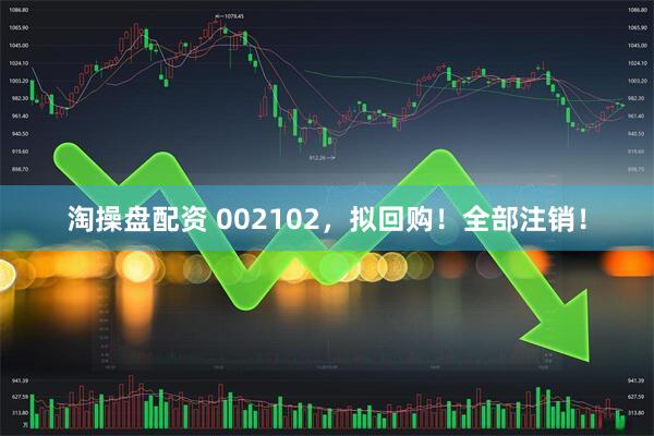 淘操盘配资 002102，拟回购！全部注销！