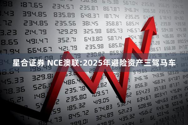 星合证券 NCE澳联:2025年避险资产三驾马车