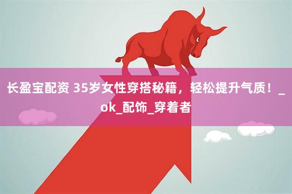 长盈宝配资 35岁女性穿搭秘籍，轻松提升气质！_ok_配饰_穿着者