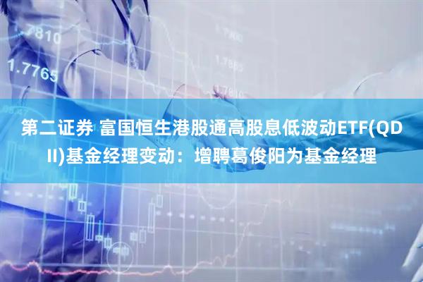第二证券 富国恒生港股通高股息低波动ETF(QDII)基金经理变动：增聘葛俊阳为基金经理