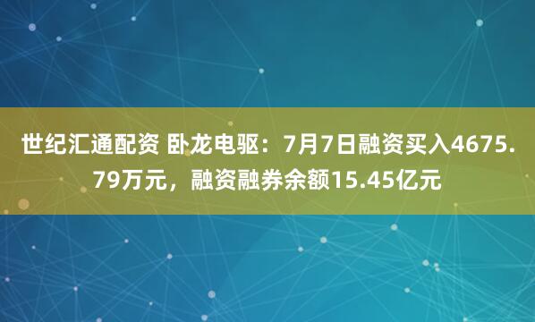 世纪汇通配资 卧龙电驱：7月7日融资买入4675.79万元，融资融券余额15.45亿元