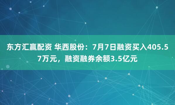 东方汇赢配资 华西股份：7月7日融资买入405.57万元，融资融券余额3.5亿元