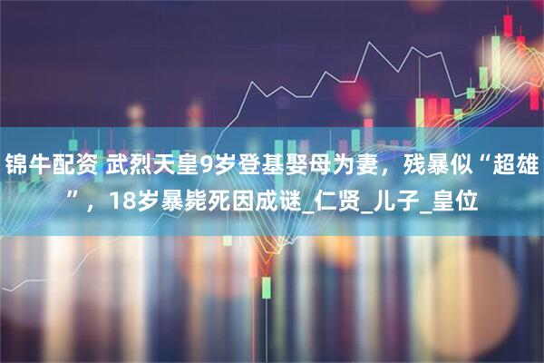 锦牛配资 武烈天皇9岁登基娶母为妻，残暴似“超雄”，18岁暴毙死因成谜_仁贤_儿子_皇位