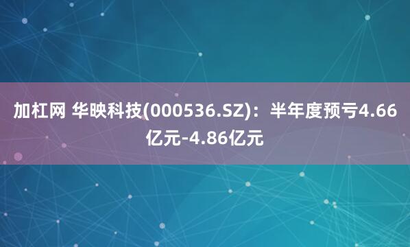 加杠网 华映科技(000536.SZ)：半年度预亏4.66亿元-4.86亿元