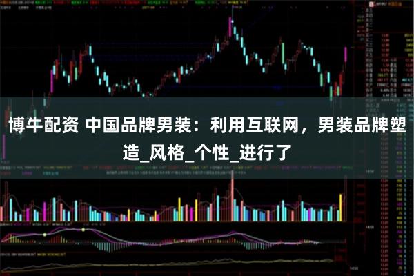 博牛配资 中国品牌男装：利用互联网，男装品牌塑造_风格_个性_进行了