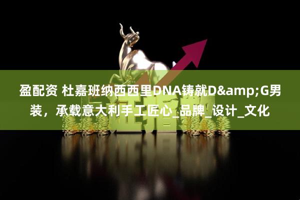 盈配资 杜嘉班纳西西里DNA铸就D&G男装，承载意大利手工匠心_品牌_设计_文化