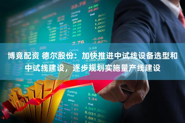 博竟配资 德尔股份：加快推进中试线设备选型和中试线建设，逐步规划实施量产线建设
