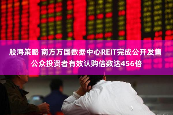 股海策略 南方万国数据中心REIT完成公开发售 公众投资者有效认购倍数达456倍