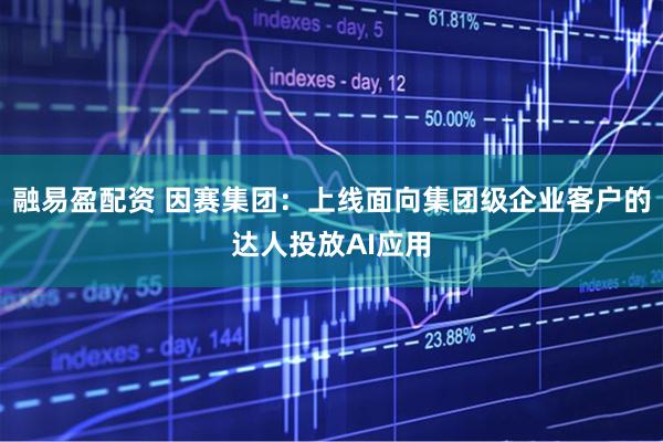 融易盈配资 因赛集团：上线面向集团级企业客户的达人投放AI应用