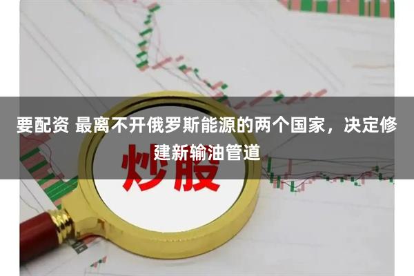 要配资 最离不开俄罗斯能源的两个国家，决定修建新输油管道