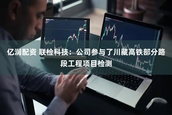亿润配资 联检科技：公司参与了川藏高铁部分路段工程项目检测