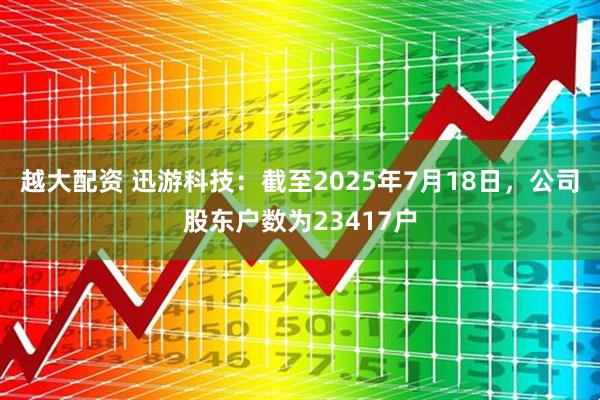 越大配资 迅游科技：截至2025年7月18日，公司股东户数为23417户