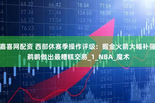 嘉喜网配资 西部休赛季操作评级：掘金火箭大幅补强 鹈鹕做出最糟糕交易_1_NBA_魔术