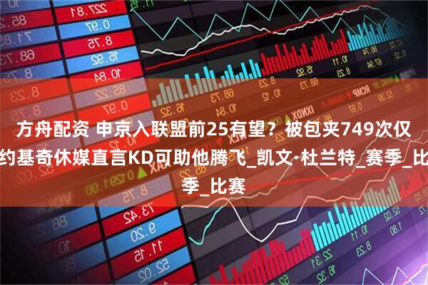 方舟配资 申京入联盟前25有望？被包夹749次仅次约基奇休媒直言KD可助他腾飞_凯文·杜兰特_赛季_比赛