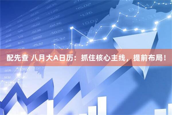 配先查 八月大A日历：抓住核心主线，提前布局！