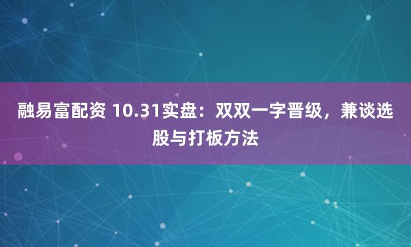 融易富配资 10.31实盘：双双一字晋级，兼谈选股与打板方法