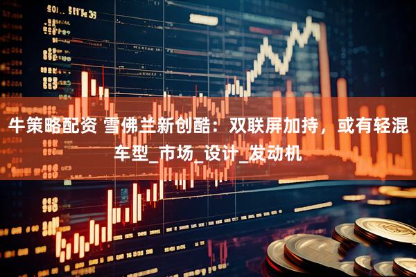 牛策略配资 雪佛兰新创酷：双联屏加持，或有轻混车型_市场_设计_发动机