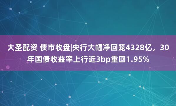 大圣配资 债市收盘|央行大幅净回笼4328亿，30年国债收益率上行近3bp重回1.95%