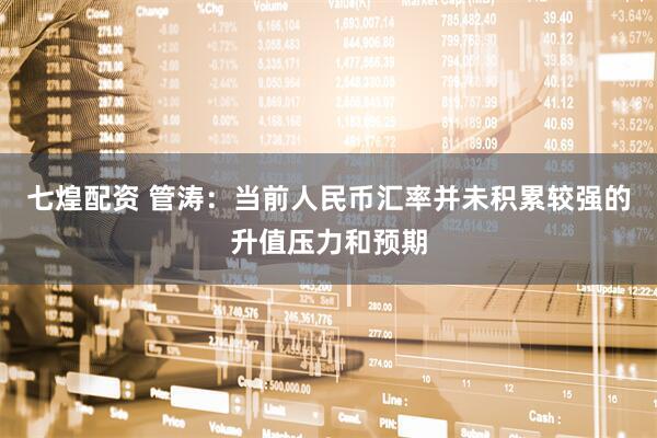 七煌配资 管涛：当前人民币汇率并未积累较强的升值压力和预期