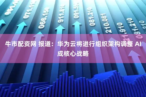 牛市配资网 报道：华为云将进行组织架构调整 AI成核心战略