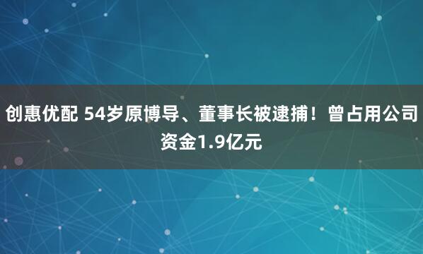 创惠优配 54岁原博导、董事长被逮捕！曾占用公司资金1.9亿元