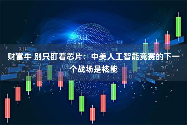 财富牛 别只盯着芯片：中美人工智能竞赛的下一个战场是核能