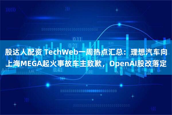 股达人配资 TechWeb一周热点汇总：理想汽车向上海MEGA起火事故车主致歉，OpenAI股改落定