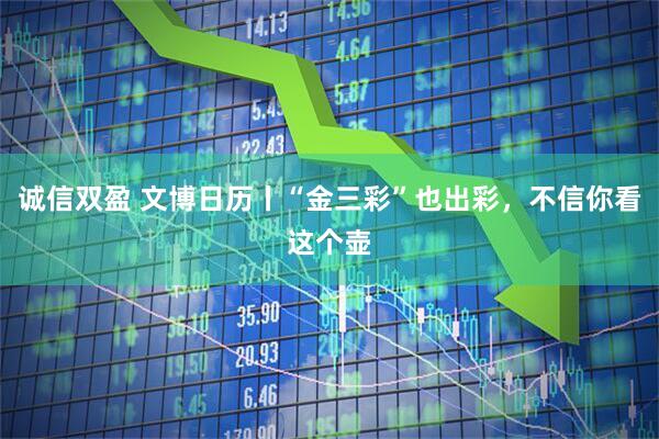 诚信双盈 文博日历丨“金三彩”也出彩，不信你看这个壶