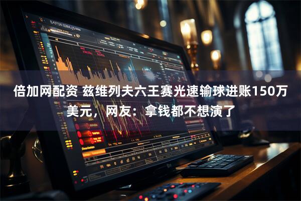 倍加网配资 兹维列夫六王赛光速输球进账150万美元，网友：拿钱都不想演了