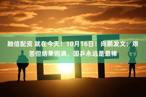 融信配资 就在今天！10月16日！向鹏发文：艰苦但结果圆满，国乒永远是最棒