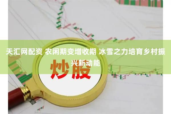 天汇网配资 农闲期变增收期 冰雪之力培育乡村振兴新动能