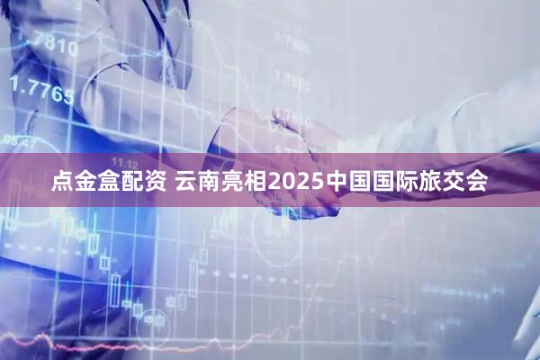 点金盒配资 云南亮相2025中国国际旅交会