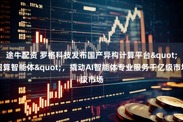 途牛配资 罗格科技发布国产异构计算平台"超算智能体"，撬动AI智能体专业服务千亿级市场