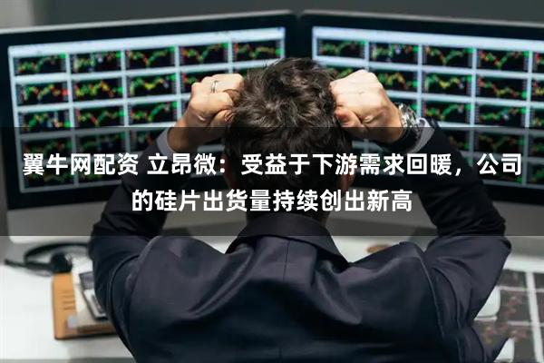 翼牛网配资 立昂微：受益于下游需求回暖，公司的硅片出货量持续创出新高