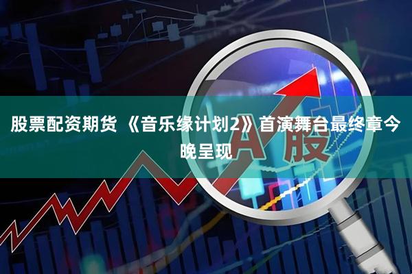 股票配资期货 《音乐缘计划2》首演舞台最终章今晚呈现