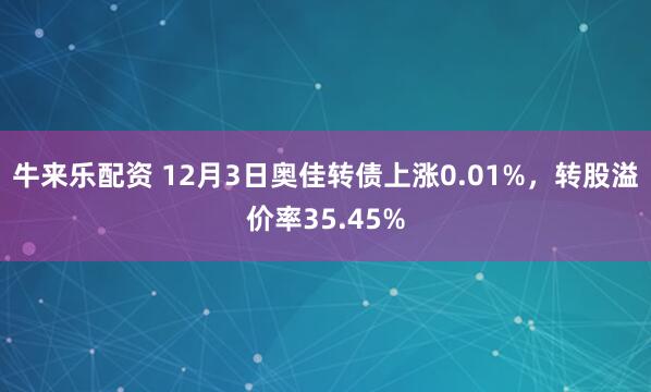 牛来乐配资 12月3日奥佳转债上涨0.01%，转股溢价率35.45%