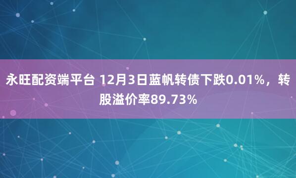 永旺配资端平台 12月3日蓝帆转债下跌0.01%，转股溢价率89.73%