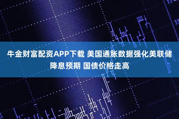 牛金财富配资APP下载 美国通胀数据强化美联储降息预期 国债价格走高